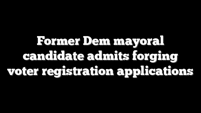 Former Dem mayoral candidate admits forging voter registration applications