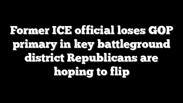 Former ICE official loses GOP primary in key battleground district Republicans are hoping to flip