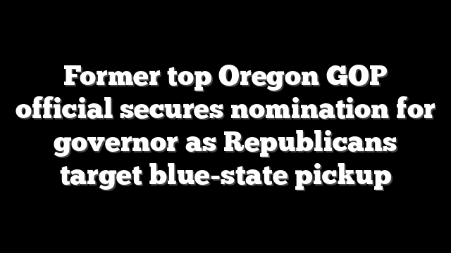 Former top Oregon GOP official secures nomination for governor as Republicans target blue-state pickup