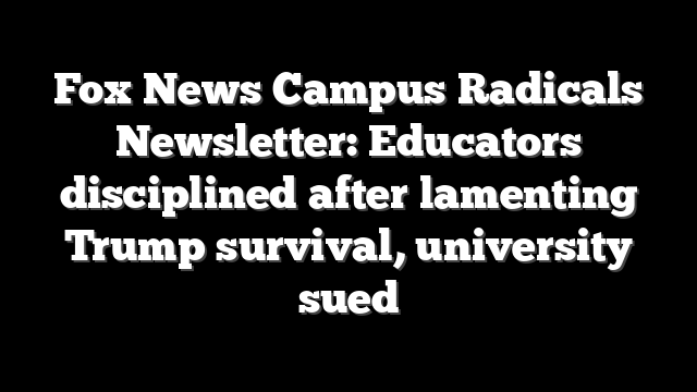 Fox News Campus Radicals Newsletter: Educators disciplined after lamenting Trump survival, university sued