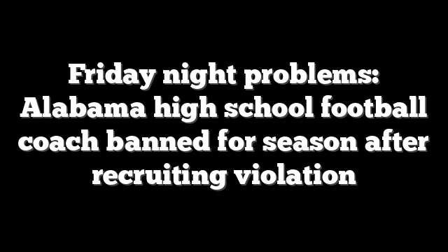 Friday night problems: Alabama high school football coach banned for season after recruiting violation