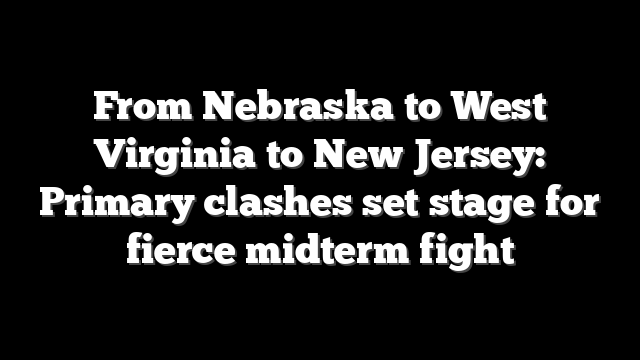 From Nebraska to West Virginia to New Jersey: Primary clashes set stage for fierce midterm fight