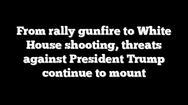 From rally gunfire to White House shooting, threats against President Trump continue to mount