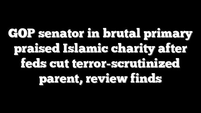 GOP senator in brutal primary praised Islamic charity after feds cut terror-scrutinized parent, review finds