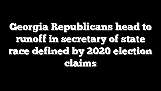 Georgia Republicans head to runoff in secretary of state race defined by 2020 election claims