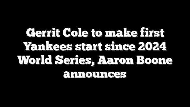 Gerrit Cole to make first Yankees start since 2024 World Series, Aaron Boone announces