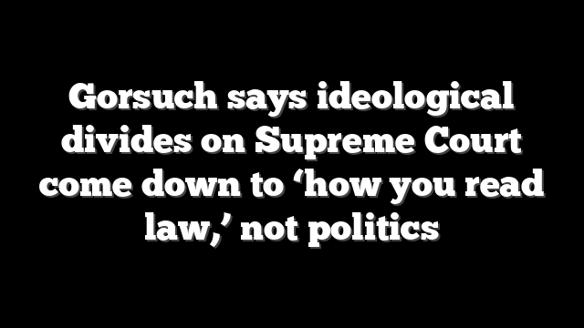 Gorsuch says ideological divides on Supreme Court come down to ‘how you read law,’ not politics