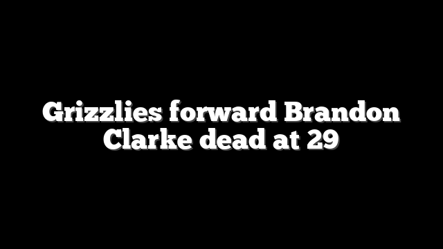 Grizzlies forward Brandon Clarke dead at 29