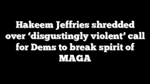 Hakeem Jeffries shredded over ‘disgustingly violent’ call for Dems to break spirit of MAGA