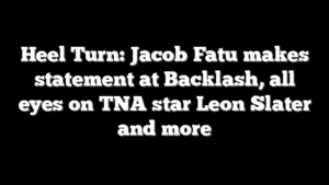 Heel Turn: Jacob Fatu makes statement at Backlash, all eyes on TNA star Leon Slater and more