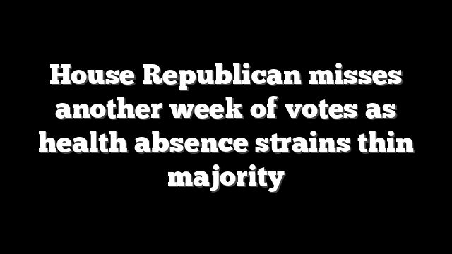 House Republican misses another week of votes as health absence strains thin majority