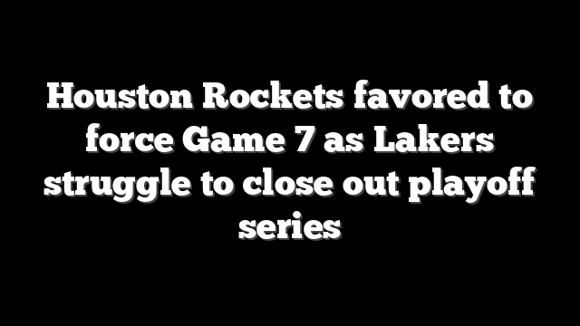 Houston Rockets favored to force Game 7 as Lakers struggle to close out playoff series