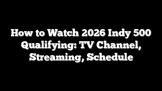 How to Watch 2026 Indy 500 Qualifying: TV Channel, Streaming, Schedule