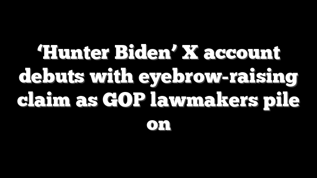 ‘Hunter Biden’ X account debuts with eyebrow-raising claim as GOP lawmakers pile on