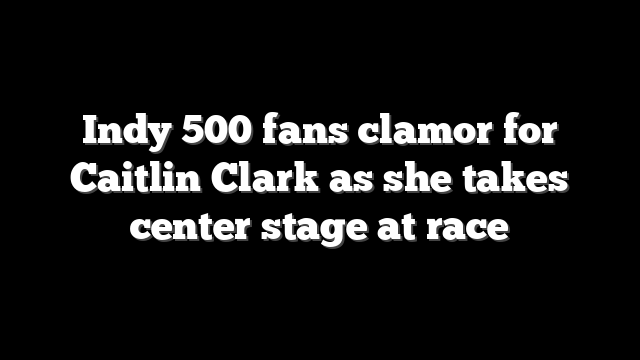 Indy 500 fans clamor for Caitlin Clark as she takes center stage at race