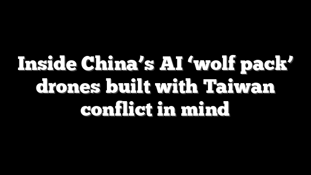 Inside China’s AI ‘wolf pack’ drones built with Taiwan conflict in mind