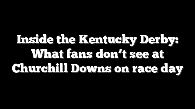 Inside the Kentucky Derby: What fans don’t see at Churchill Downs on race day