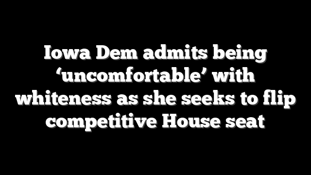Iowa Dem admits being ‘uncomfortable’ with whiteness as she seeks to flip competitive House seat