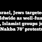 Israel, Jews targeted worldwide as well-funded leftist, Islamist groups join for ‘Nakba 78’ protests