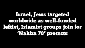 Israel, Jews targeted worldwide as well-funded leftist, Islamist groups join for ‘Nakba 78’ protests