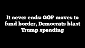 It never ends: GOP moves to fund border, Democrats blast Trump spending