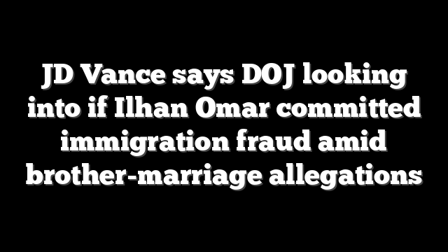 JD Vance says DOJ looking into if Ilhan Omar committed immigration fraud amid brother-marriage allegations