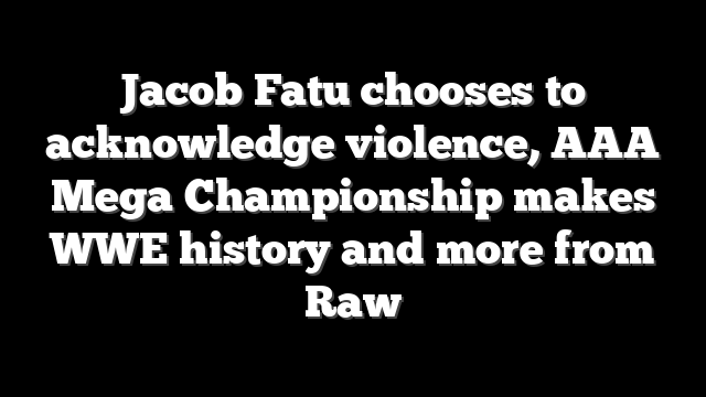 Jacob Fatu chooses to acknowledge violence, AAA Mega Championship makes WWE history and more from Raw