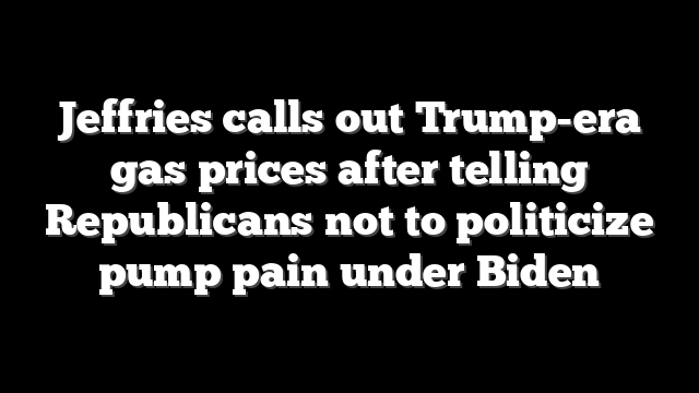 Jeffries calls out Trump-era gas prices after telling Republicans not to politicize pump pain under Biden