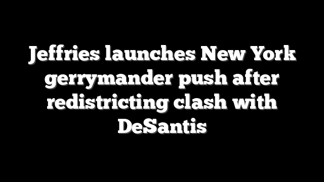Jeffries launches New York gerrymander push after redistricting clash with DeSantis