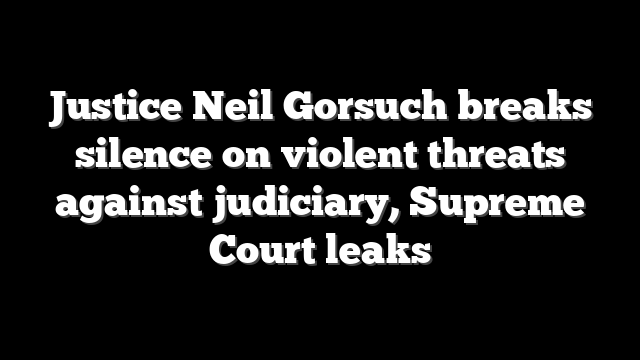 Justice Neil Gorsuch breaks silence on violent threats against judiciary, Supreme Court leaks
