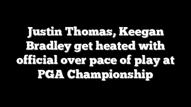Justin Thomas, Keegan Bradley get heated with official over pace of play at PGA Championship