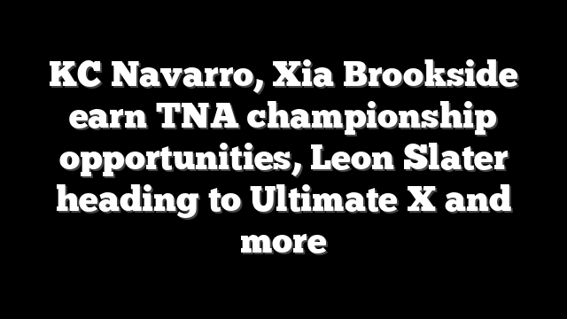 KC Navarro, Xia Brookside earn TNA championship opportunities, Leon Slater heading to Ultimate X and more
