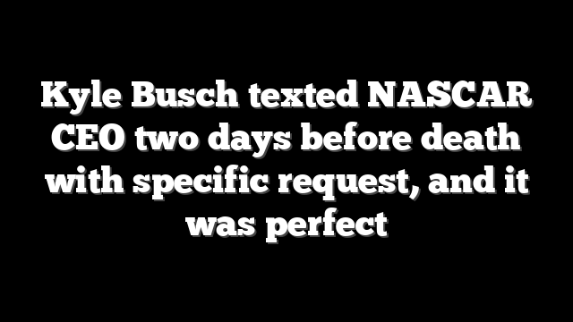 Kyle Busch texted NASCAR CEO two days before death with specific request, and it was perfect