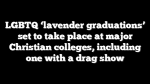 LGBTQ ‘lavender graduations’ set to take place at major Christian colleges, including one with a drag show