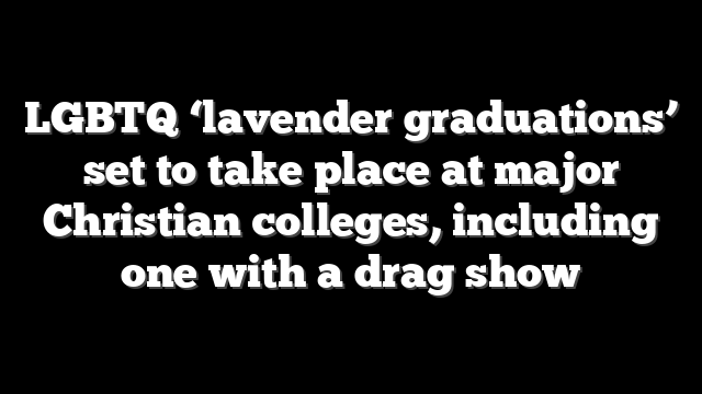 LGBTQ ‘lavender graduations’ set to take place at major Christian colleges, including one with a drag show