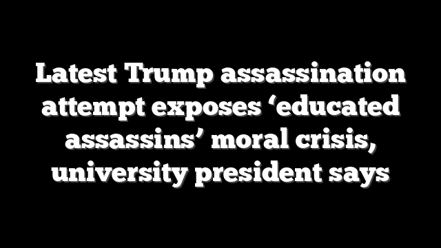 Latest Trump assassination attempt exposes ‘educated assassins’ moral crisis, university president says