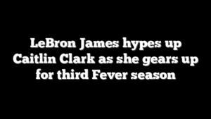 LeBron James hypes up Caitlin Clark as she gears up for third Fever season