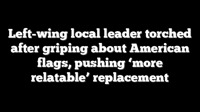 Left-wing local leader torched after griping about American flags, pushing ‘more relatable’ replacement