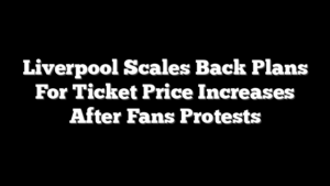 Liverpool Scales Back Plans For Ticket Price Increases After Fans Protests