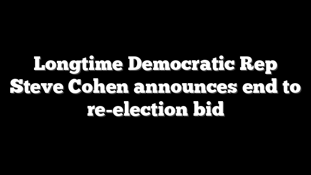 Longtime Democratic Rep Steve Cohen announces end to re-election bid
