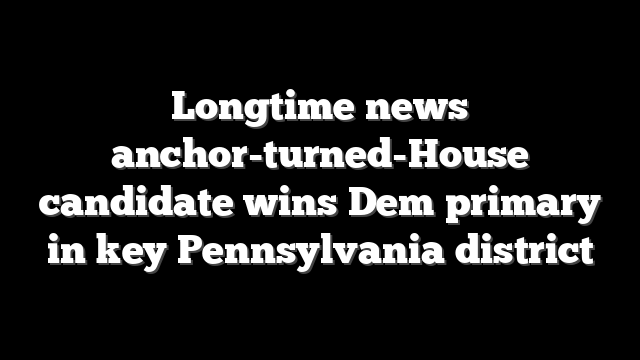 Longtime news anchor-turned-House candidate wins Dem primary in key Pennsylvania district