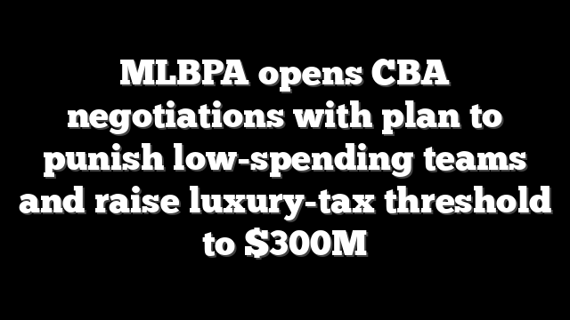 MLBPA opens CBA negotiations with plan to punish low-spending teams and raise luxury-tax threshold to $300M