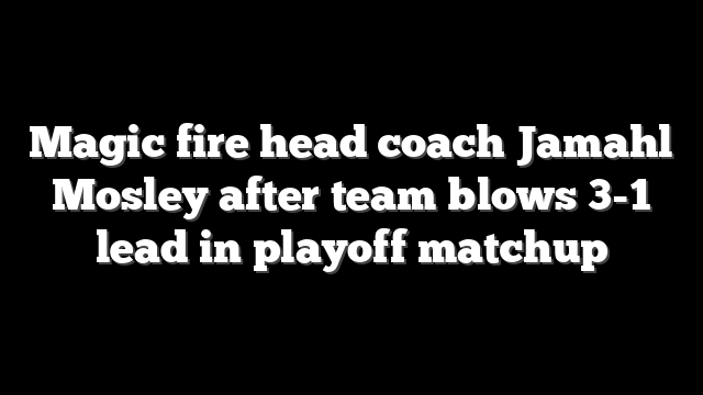 Magic fire head coach Jamahl Mosley after team blows 3-1 lead in playoff matchup