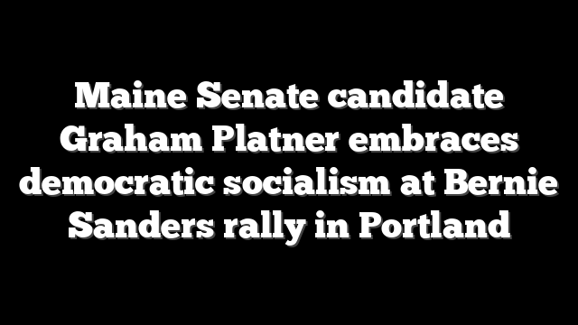 Maine Senate candidate Graham Platner embraces democratic socialism at Bernie Sanders rally in Portland