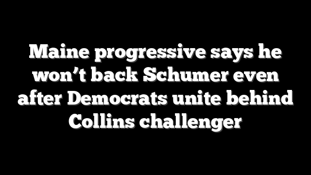 Maine progressive says he won’t back Schumer even after Democrats unite behind Collins challenger
