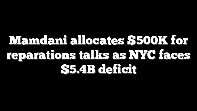 Mamdani allocates $500K for reparations talks as NYC faces $5.4B deficit