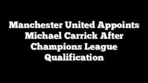 Manchester United Appoints Michael Carrick After Champions League Qualification