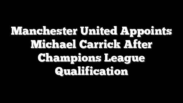 Manchester United Appoints Michael Carrick After Champions League Qualification