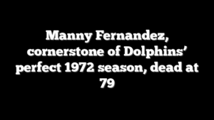 Manny Fernandez, cornerstone of Dolphins’ perfect 1972 season, dead at 79