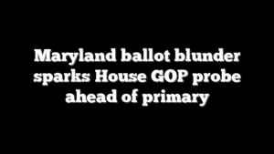 Maryland ballot blunder sparks House GOP probe ahead of primary